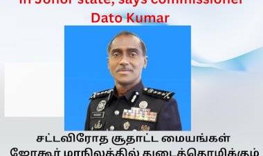 சட்டவிரோத சூதாட்ட மையங்கள்  ஜோகூர் மாநிலத்தில் துடைத்தொழிக்கும் நடவடிக்கை கமிஷனர் குமார்